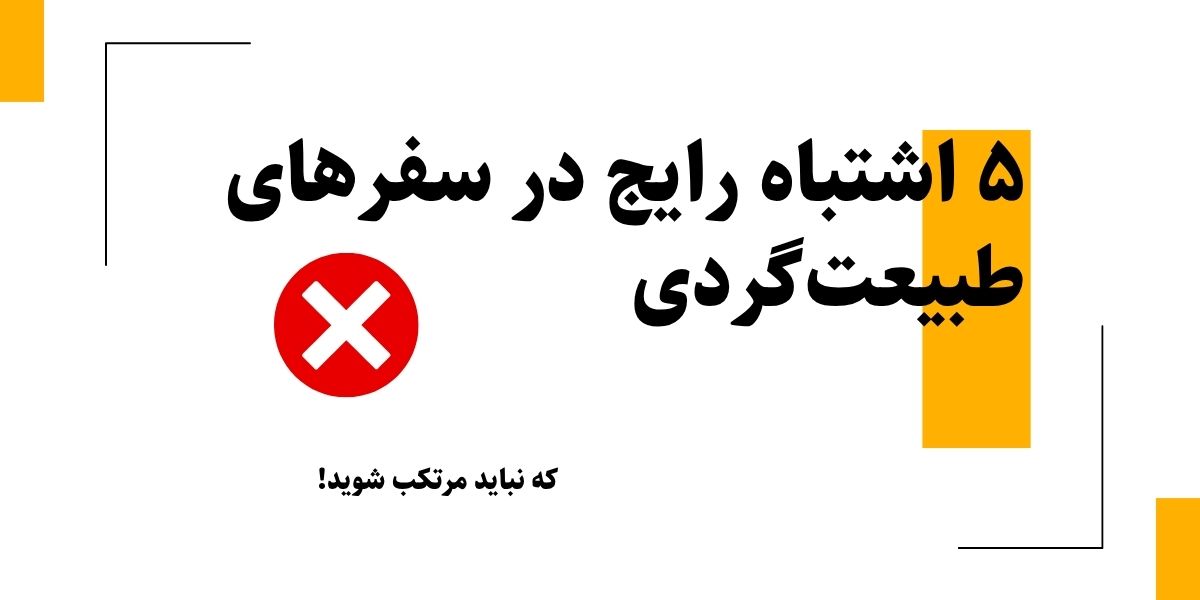 ۵ اشتباه رایج در سفرهای طبیعت‌گردی که نباید مرتکب شوید!